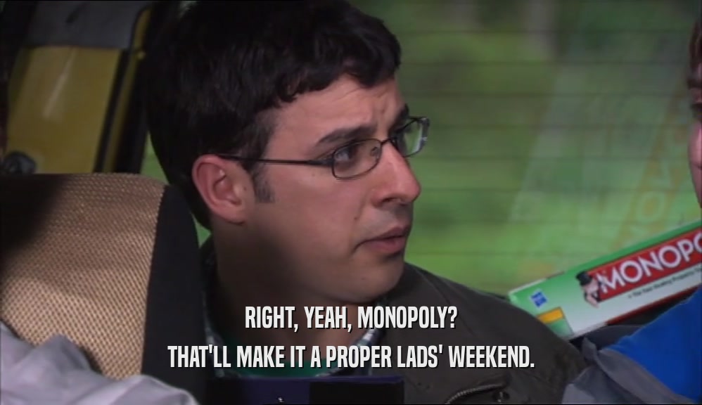 RIGHT, YEAH, MONOPOLY? THAT'LL MAKE IT A PROPER LADS' WEEKEND. 