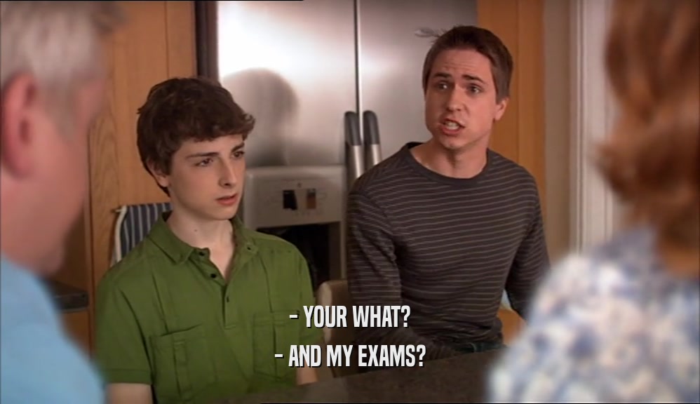 - YOUR WHAT? - AND MY EXAMS? 