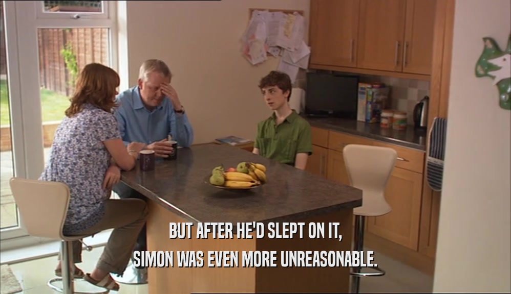 BUT AFTER HE'D SLEPT ON IT, SIMON WAS EVEN MORE UNREASONABLE. 