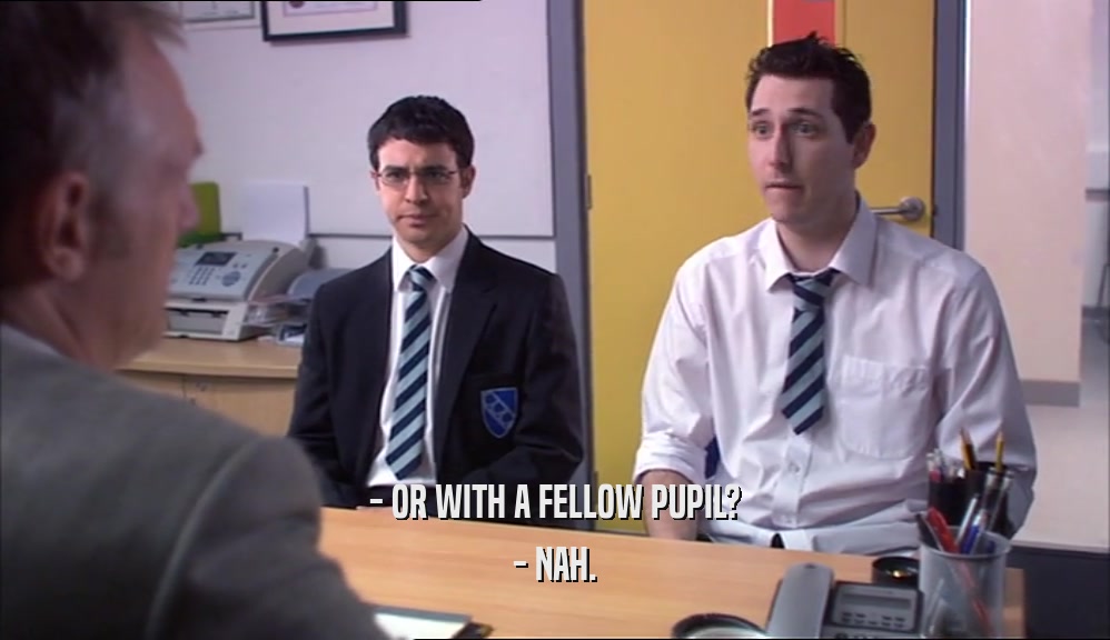 - OR WITH A FELLOW PUPIL? - NAH. 