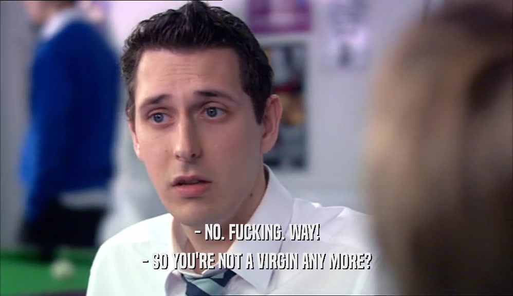 - NO. FUCKING. WAY! - SO YOU'RE NOT A VIRGIN ANY MORE? 