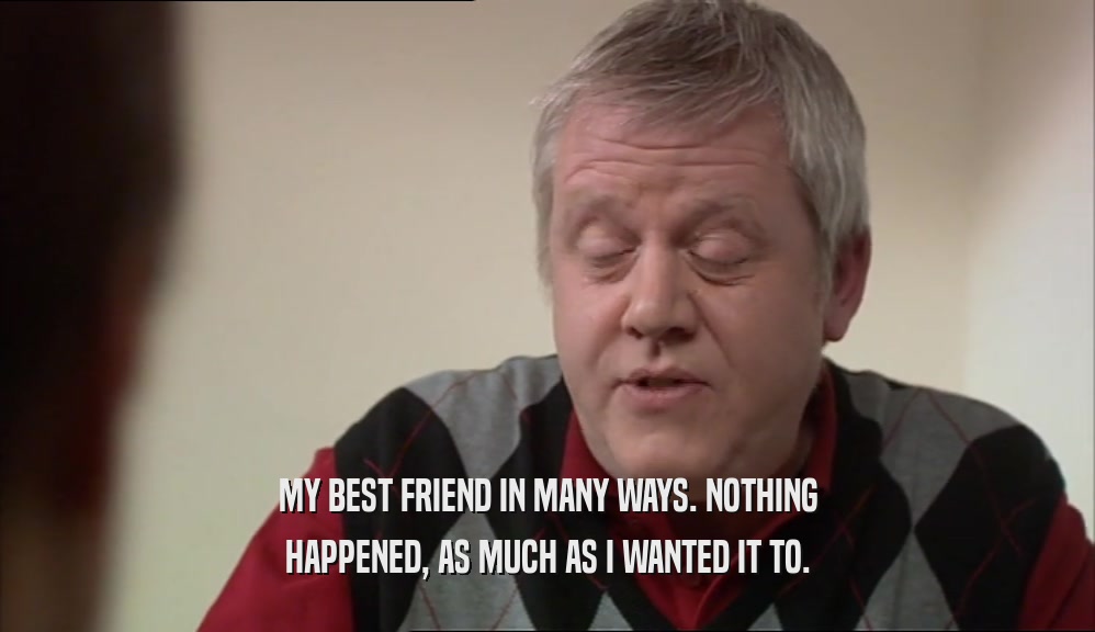 MY BEST FRIEND IN MANY WAYS. NOTHING HAPPENED, AS MUCH AS I WANTED IT TO. 