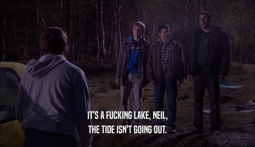 IT'S A FUCKING LAKE, NEIL,
 THE TIDE ISN'T GOING OUT.
 
