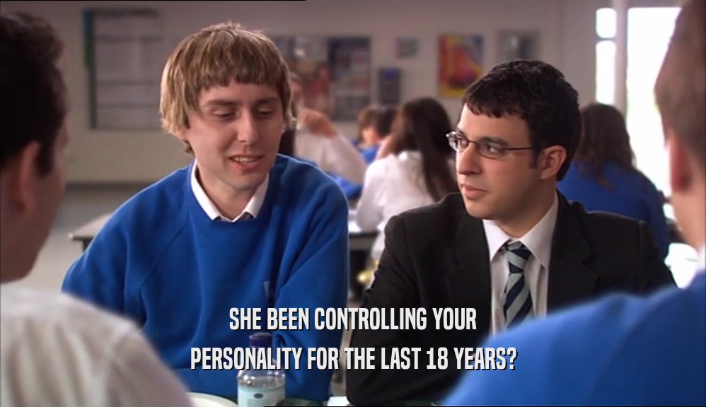 SHE BEEN CONTROLLING YOUR PERSONALITY FOR THE LAST 18 YEARS? 