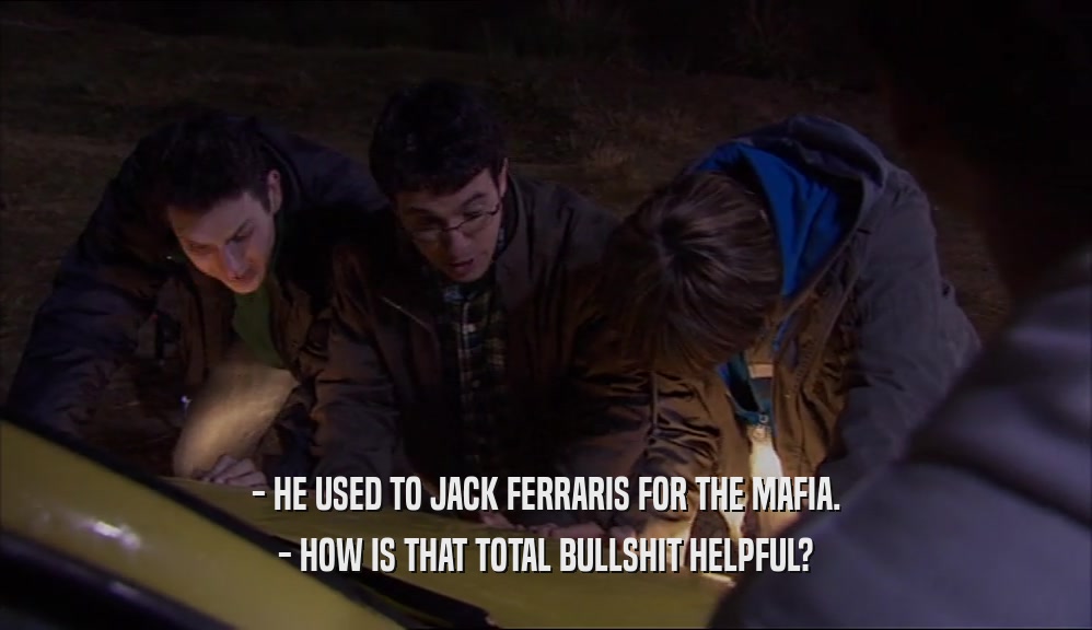 - HE USED TO JACK FERRARIS FOR THE MAFIA. - HOW IS THAT TOTAL BULLSHIT HELPFUL? 