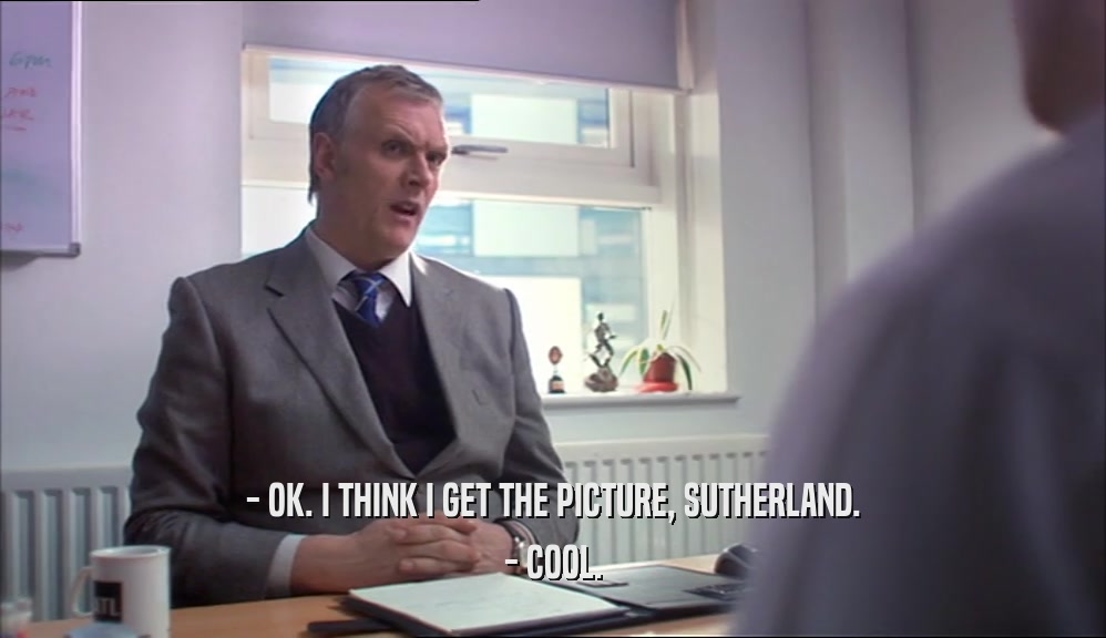 - OK. I THINK I GET THE PICTURE, SUTHERLAND. - COOL. 