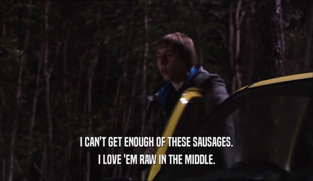 I CAN'T GET ENOUGH OF THESE SAUSAGES. I LOVE 'EM RAW IN THE MIDDLE. 