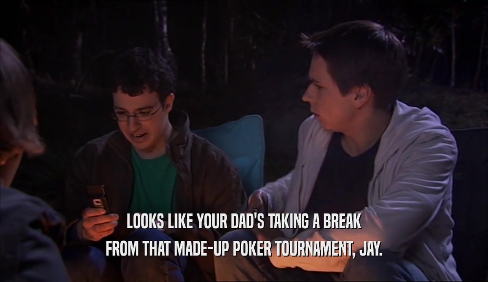 LOOKS LIKE YOUR DAD'S TAKING A BREAK
 FROM THAT MADE-UP POKER TOURNAMENT, JAY.
 