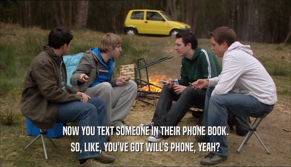NOW YOU TEXT SOMEONE IN THEIR PHONE BOOK. SO, LIKE, YOU'VE GOT WILL'S PHONE, YEAH? 