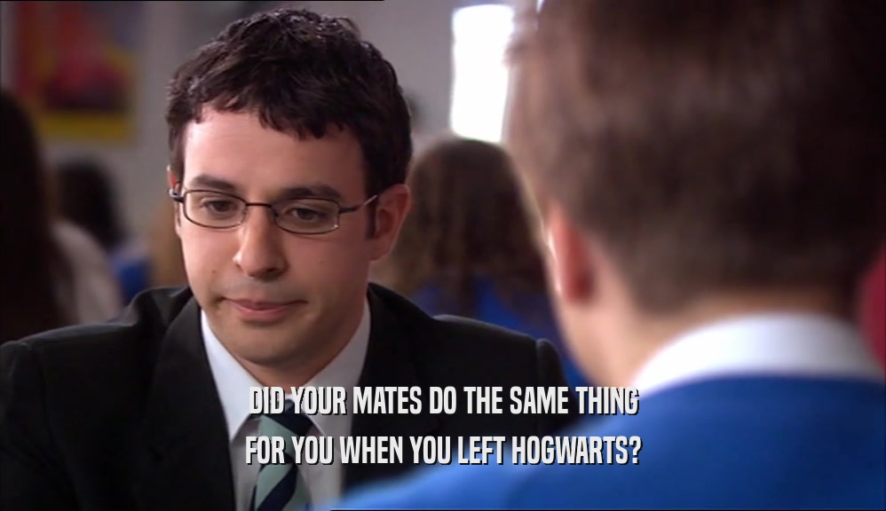 DID YOUR MATES DO THE SAME THING FOR YOU WHEN YOU LEFT HOGWARTS? 