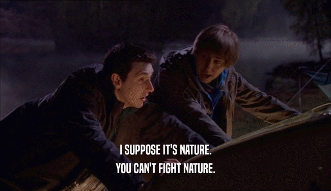 I SUPPOSE IT'S NATURE. YOU CAN'T FIGHT NATURE. 