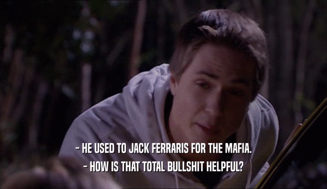 - HE USED TO JACK FERRARIS FOR THE MAFIA. - HOW IS THAT TOTAL BULLSHIT HELPFUL? 