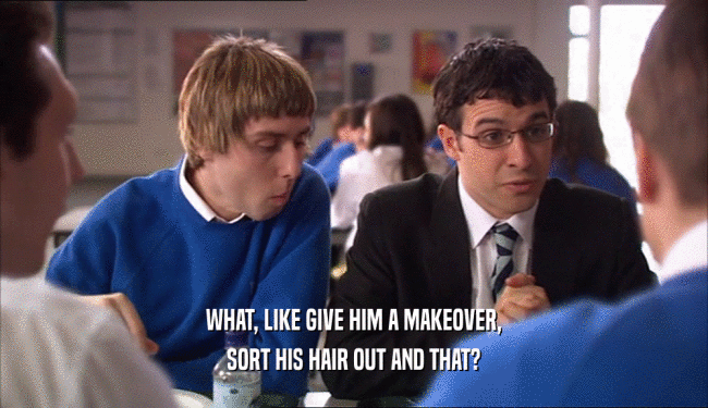 WHAT, LIKE GIVE HIM A MAKEOVER, SORT HIS HAIR OUT AND THAT? 