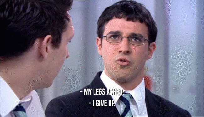 - MY LEGS ACHED. - I GIVE UP. 