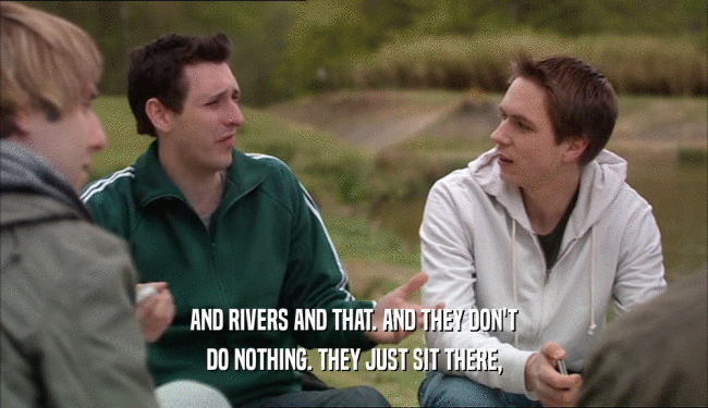 AND RIVERS AND THAT. AND THEY DON'T
 DO NOTHING. THEY JUST SIT THERE,
 