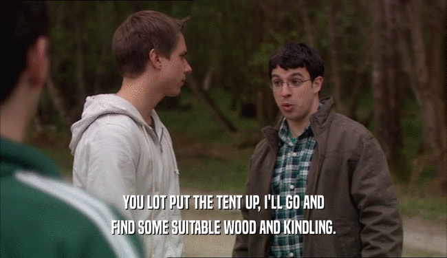 YOU LOT PUT THE TENT UP, I'LL GO AND
 FIND SOME SUITABLE WOOD AND KINDLING.
 