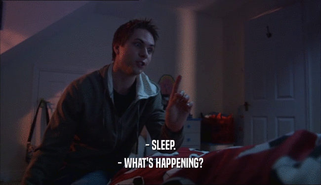 - SLEEP.
 - WHAT'S HAPPENING?
 
