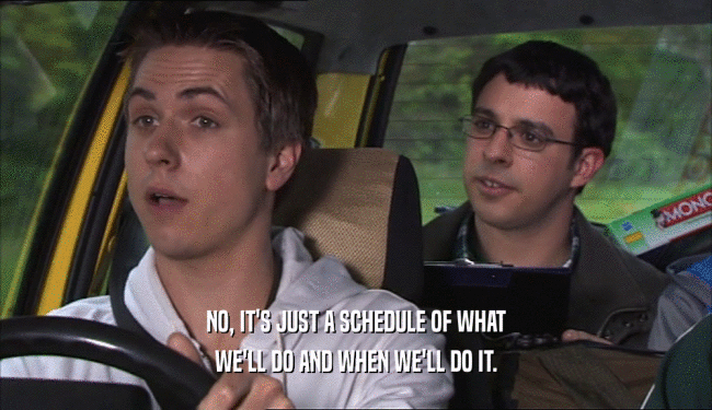 NO, IT'S JUST A SCHEDULE OF WHAT WE'LL DO AND WHEN WE'LL DO IT. 