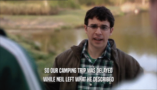 SO OUR CAMPING TRIP WAS DELAYED
 WHILE NEIL LEFT WHAT HE DESCRIBED
 