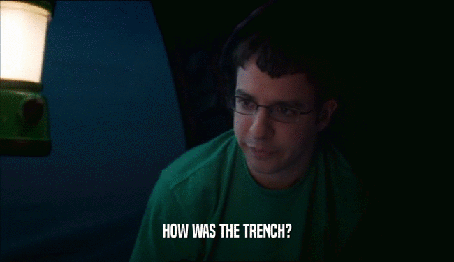 HOW WAS THE TRENCH?  