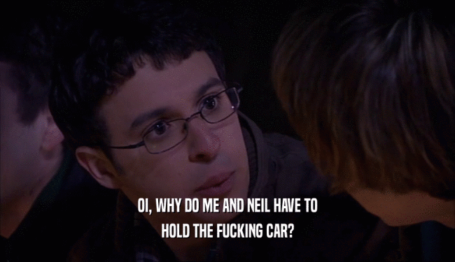 OI, WHY DO ME AND NEIL HAVE TO HOLD THE FUCKING CAR? 