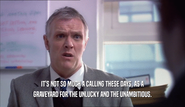 IT'S NOT SO MUCH A CALLING THESE DAYS, AS A GRAVEYARD FOR THE UNLUCKY AND THE UNAMBITIOUS. 