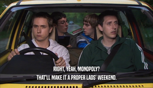 RIGHT, YEAH, MONOPOLY? THAT'LL MAKE IT A PROPER LADS' WEEKEND. 