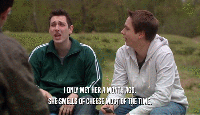 I ONLY MET HER A MONTH AGO. SHE SMELLS OF CHEESE MOST OF THE TIME. 