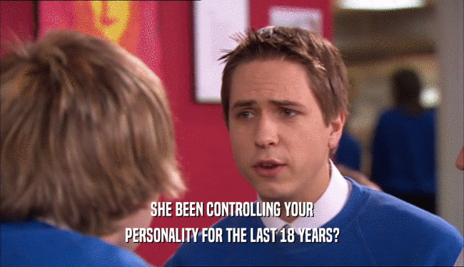 SHE BEEN CONTROLLING YOUR PERSONALITY FOR THE LAST 18 YEARS? 