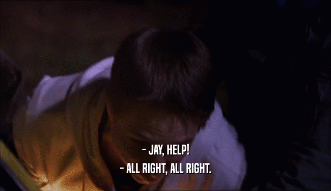 - JAY, HELP! - ALL RIGHT, ALL RIGHT. 