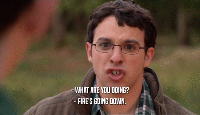- WHAT ARE YOU DOING? - FIRE'S GOING DOWN. 