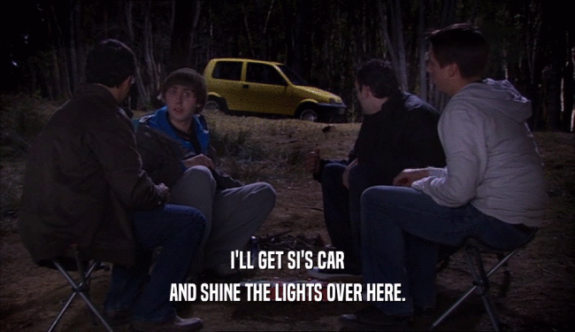 I'LL GET SI'S CAR
 AND SHINE THE LIGHTS OVER HERE.
 