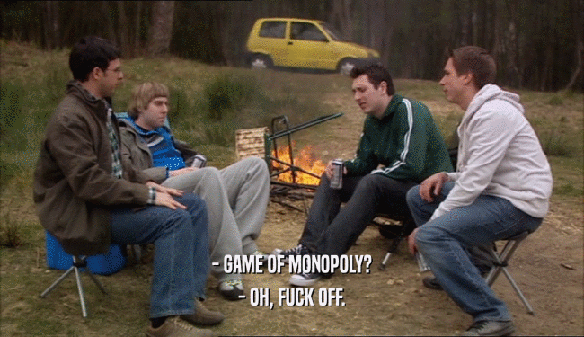 - GAME OF MONOPOLY?
 - OH, FUCK OFF.
 