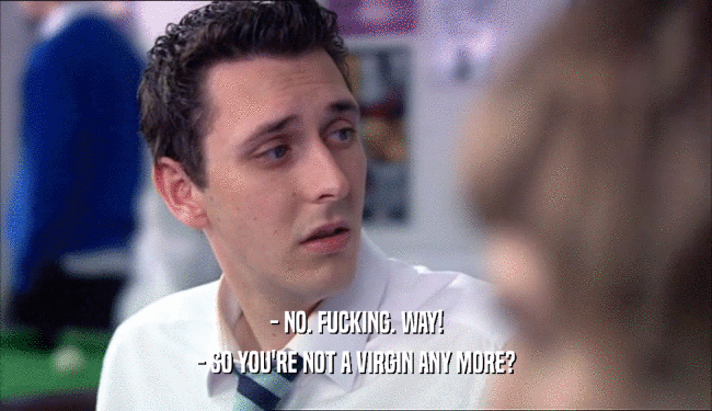 - NO. FUCKING. WAY! - SO YOU'RE NOT A VIRGIN ANY MORE? 