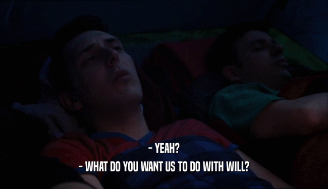 - YEAH? - WHAT DO YOU WANT US TO DO WITH WILL? 