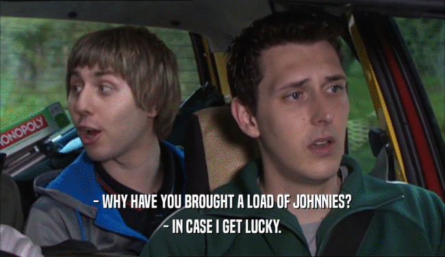 - WHY HAVE YOU BROUGHT A LOAD OF JOHNNIES? - IN CASE I GET LUCKY. 