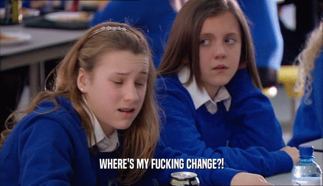 WHERE'S MY FUCKING CHANGE?!  