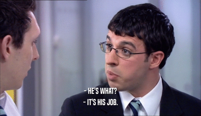 - HE'S WHAT?
 - IT'S HIS JOB.
 
