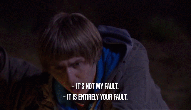 - IT'S NOT MY FAULT. - IT IS ENTIRELY YOUR FAULT. 