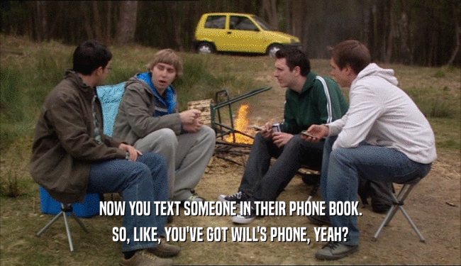 NOW YOU TEXT SOMEONE IN THEIR PHONE BOOK. SO, LIKE, YOU'VE GOT WILL'S PHONE, YEAH? 