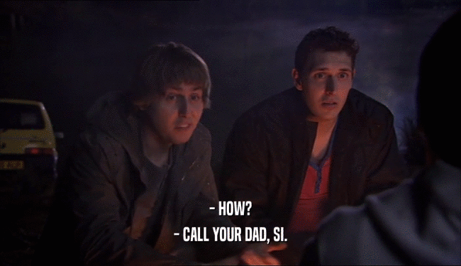- HOW?
 - CALL YOUR DAD, SI.
 