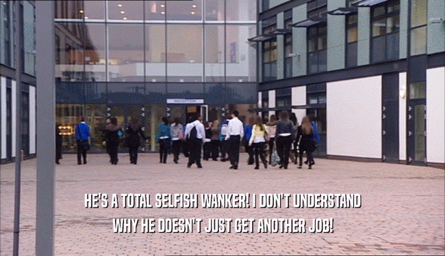 HE'S A TOTAL SELFISH WANKER! I DON'T UNDERSTAND WHY HE DOESN'T JUST GET ANOTHER JOB! 