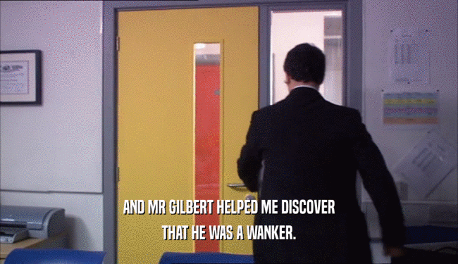 AND MR GILBERT HELPED ME DISCOVER THAT HE WAS A WANKER. 