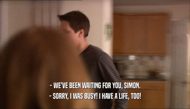 - WE'VE BEEN WAITING FOR YOU, SIMON.
 - SORRY, I WAS BUSY! I HAVE A LIFE, TOO!
 