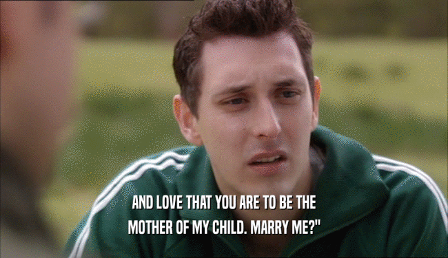 AND LOVE THAT YOU ARE TO BE THE MOTHER OF MY CHILD. MARRY ME?