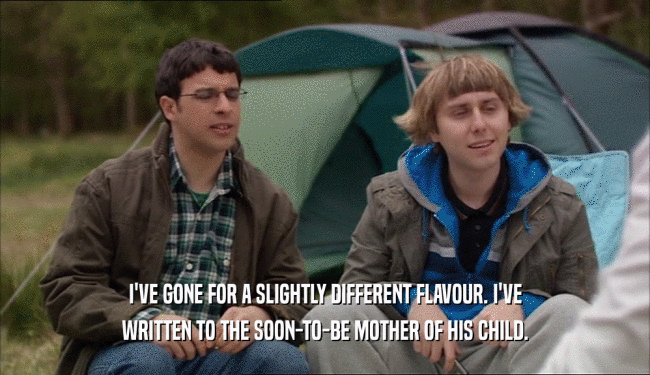 I'VE GONE FOR A SLIGHTLY DIFFERENT FLAVOUR. I'VE WRITTEN TO THE SOON-TO-BE MOTHER OF HIS CHILD. 