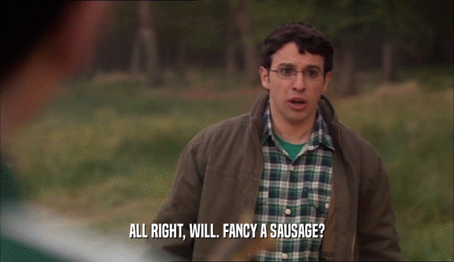 ALL RIGHT, WILL. FANCY A SAUSAGE?  