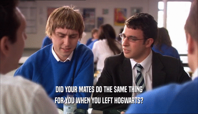 DID YOUR MATES DO THE SAME THING FOR YOU WHEN YOU LEFT HOGWARTS? 