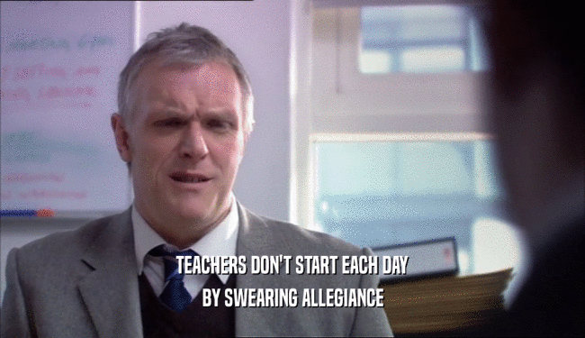 TEACHERS DON'T START EACH DAY BY SWEARING ALLEGIANCE 