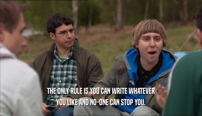 THE ONLY RULE IS YOU CAN WRITE WHATEVER YOU LIKE AND NO-ONE CAN STOP YOU. 